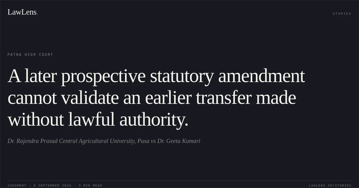 A later prospective statutory amendment cannot validate an earlier transfer made without lawful authority.. Dr. Rajendra Prasad Central Agricultural University, Pusa vs Dr. Geeta Kumari. Patna High Court. LawLens