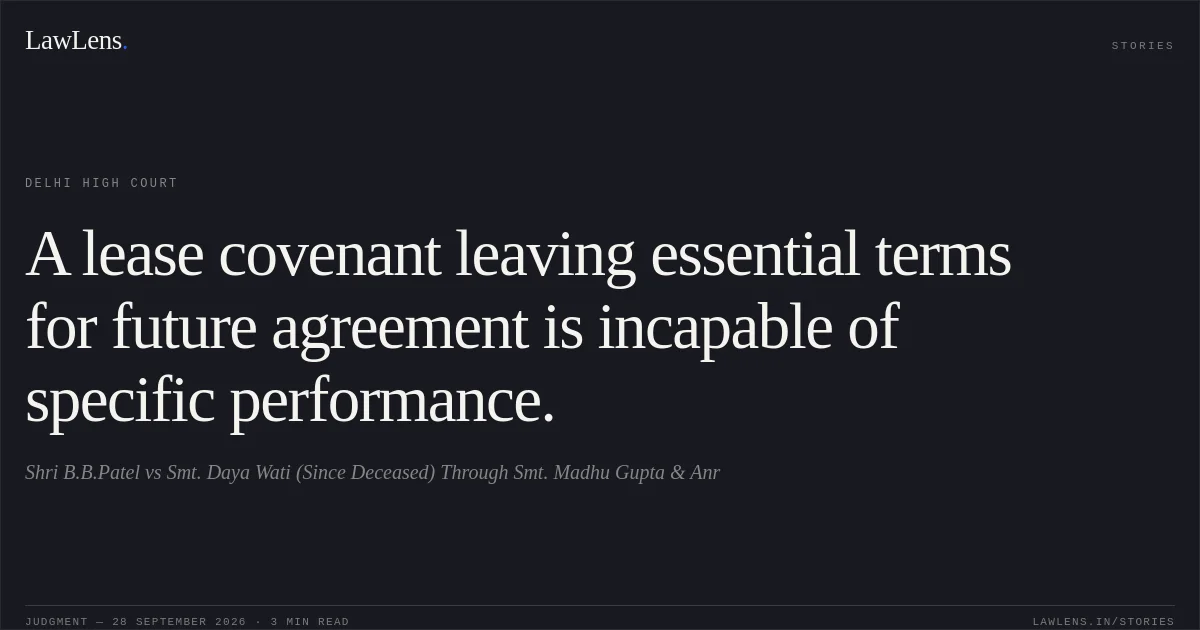 A lease covenant leaving essential terms for future agreement is incapable of specific performance.. Shri B.B.Patel vs Smt. Daya Wati (Since Deceased) Through Smt. Madhu Gupta & Anr. Delhi High Court. LawLens