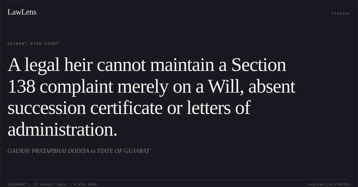 A legal heir cannot maintain a Section 138 complaint merely on a Will, absent succession certificate or letters of administration.. GAURAV PRATAPBHAI DODIYA vs STATE OF GUJARAT. Gujarat High Court. LawLens