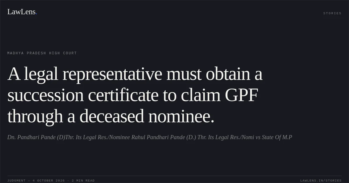 A legal representative must obtain a succession certificate to claim GPF through a deceased nominee.. Dn. Pandhari Pande (D)Thr. Its Legal Res./Nominee Rahul Pandhari Pande (D.) Thr. Its Legal Res./Nomi vs State Of M.P. Madhya Pradesh High Court. LawLens