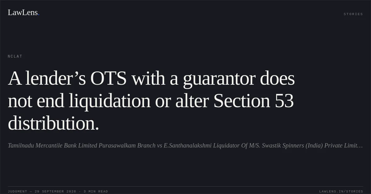 A lender’s OTS with a guarantor does not end liquidation or alter Section 53 distribution.. Tamilnadu Mercantile Bank Limited Purasawalkam Branch vs E.Santhanalakshmi Liquidator Of M/S. Swastik Spinners (India) Private Limited & Ors.. NCLAT. LawLens
