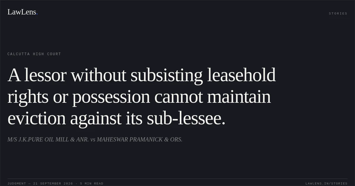 A lessor without subsisting leasehold rights or possession cannot maintain eviction against its sub-lessee.. M/S J.K.PURE OIL MILL & ANR. vs MAHESWAR PRAMANICK & ORS.. Calcutta High Court. LawLens