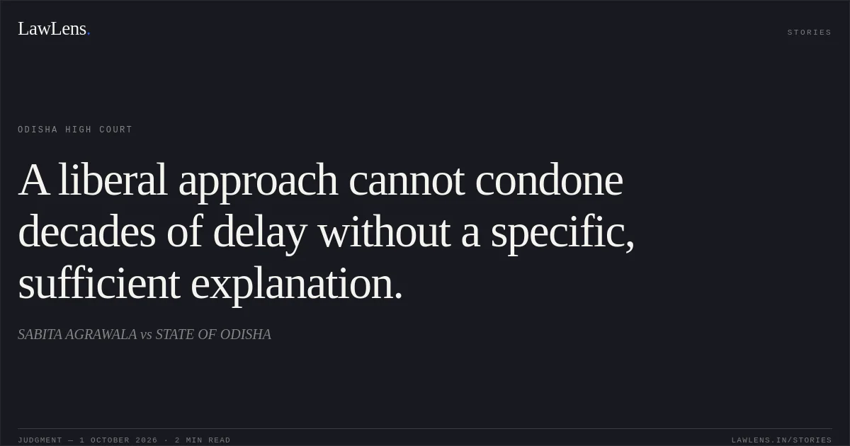 A liberal approach cannot condone decades of delay without a specific, sufficient explanation.. SABITA AGRAWALA vs STATE OF ODISHA. Odisha High Court. LawLens