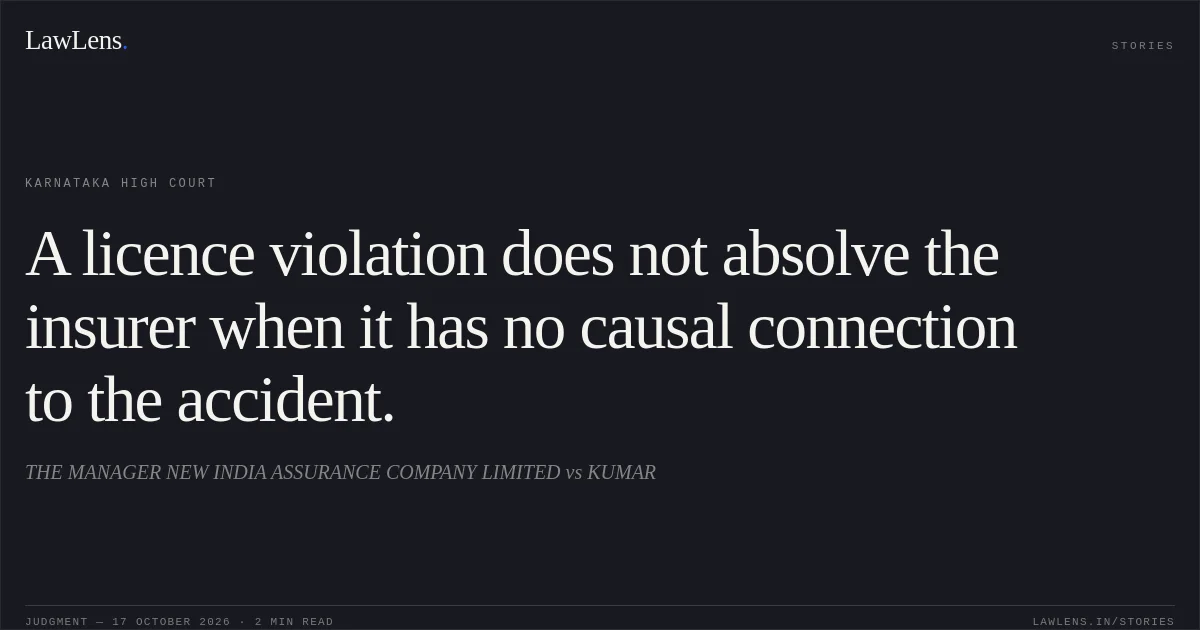 A licence violation does not absolve the insurer when it has no causal connection to the accident.. THE MANAGER NEW INDIA ASSURANCE COMPANY LIMITED vs KUMAR. Karnataka High Court. LawLens