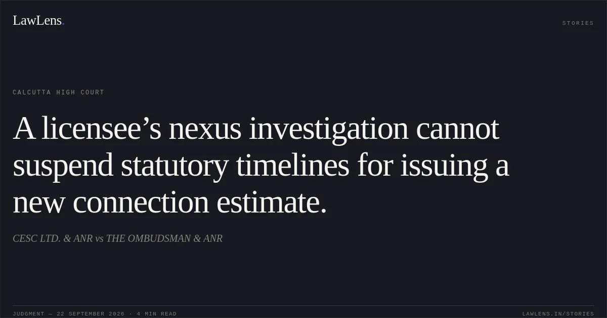 A licensee’s nexus investigation cannot suspend statutory timelines for issuing a new connection estimate.. CESC LTD. & ANR vs THE OMBUDSMAN & ANR. Calcutta High Court. LawLens