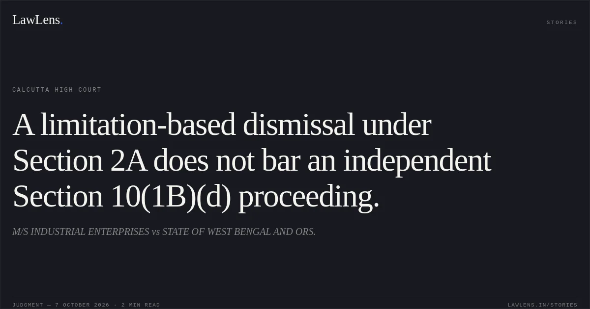 A limitation-based dismissal under Section 2A does not bar an independent Section 10(1B)(d) proceeding.. M/S INDUSTRIAL ENTERPRISES vs STATE OF WEST BENGAL AND ORS.. Calcutta High Court. LawLens