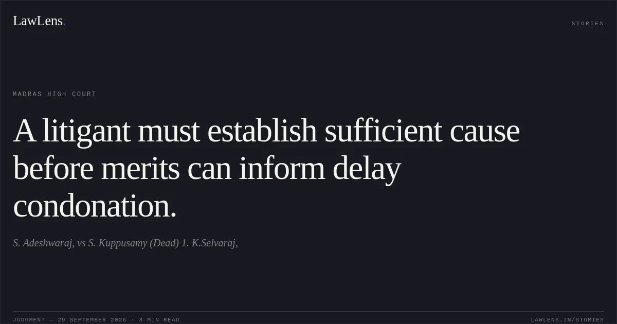 A litigant must establish sufficient cause before merits can inform delay condonation.. S. Adeshwaraj, vs S. Kuppusamy (Dead) 1. K.Selvaraj,. Madras High Court. LawLens