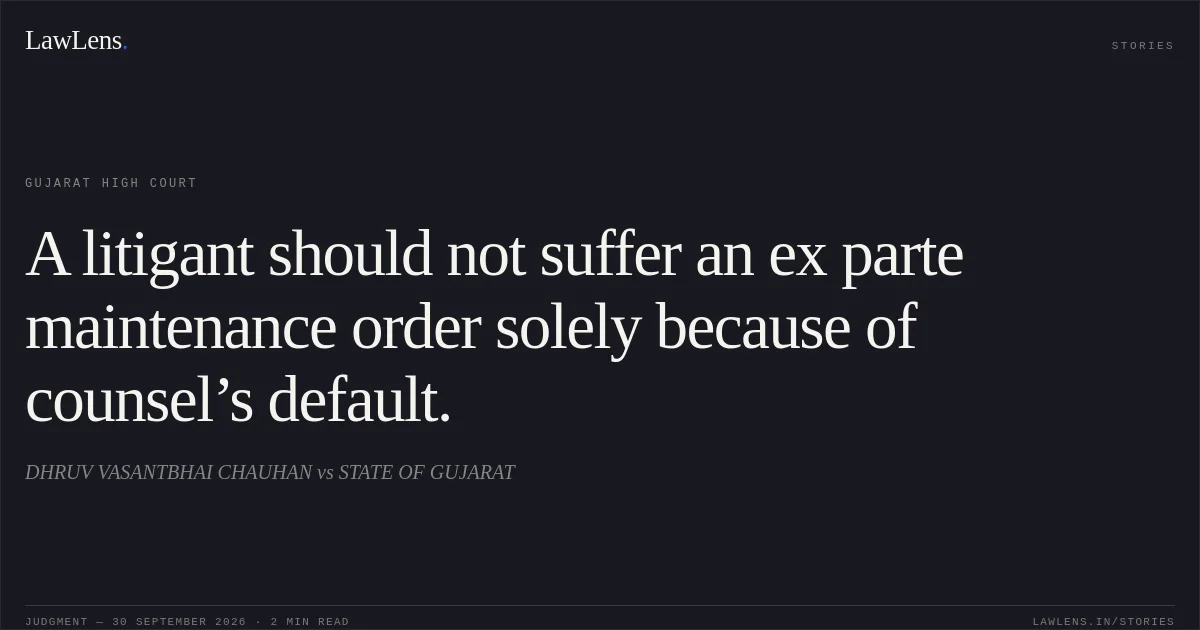 A litigant should not suffer an ex parte maintenance order solely because of counsel’s default.. DHRUV VASANTBHAI CHAUHAN vs STATE OF GUJARAT. Gujarat High Court. LawLens