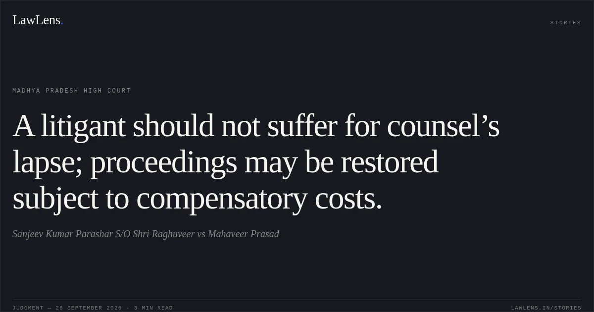 A litigant should not suffer for counsel’s lapse; proceedings may be restored subject to compensatory costs.. Sanjeev Kumar Parashar S/O Shri Raghuveer vs Mahaveer Prasad. Madhya Pradesh High Court. LawLens