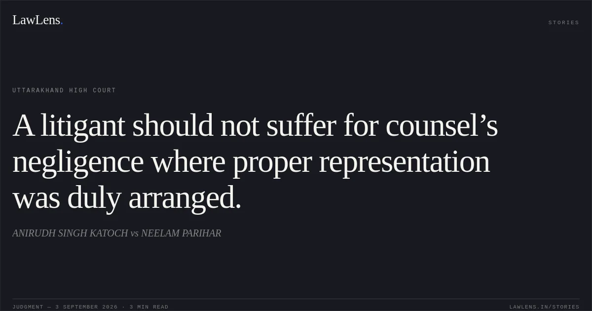 A litigant should not suffer for counsel’s negligence where proper representation was duly arranged.. ANIRUDH SINGH KATOCH vs NEELAM PARIHAR. Uttarakhand High Court. LawLens