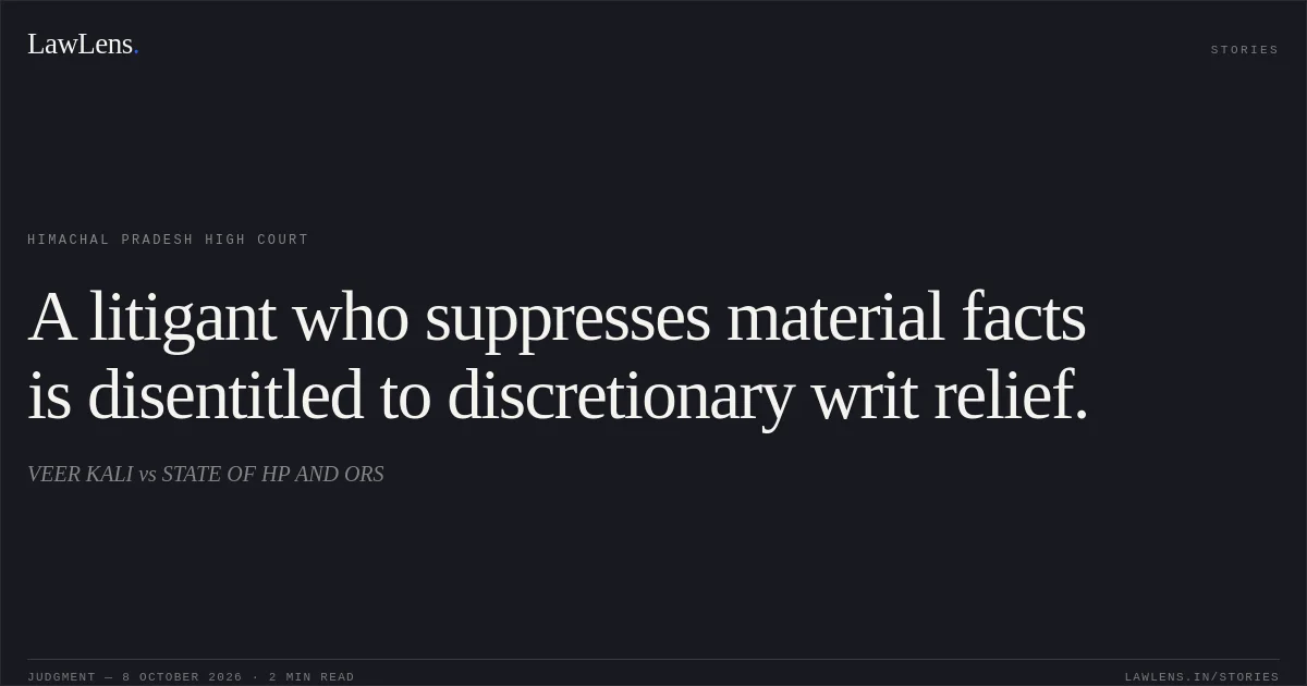 A litigant who suppresses material facts is disentitled to discretionary writ relief.. VEER KALI vs STATE OF HP AND ORS. Himachal Pradesh High Court. LawLens