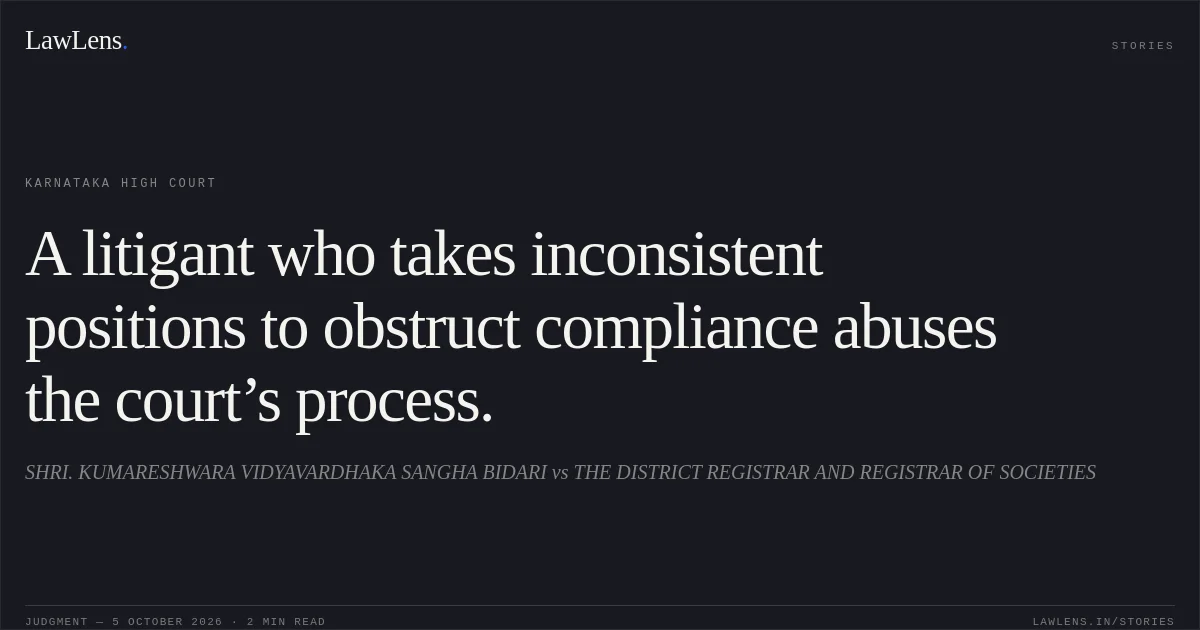 A litigant who takes inconsistent positions to obstruct compliance abuses the court’s process.. SHRI. KUMARESHWARA VIDYAVARDHAKA SANGHA BIDARI vs THE DISTRICT REGISTRAR AND REGISTRAR OF SOCIETIES. Karnataka High Court. LawLens