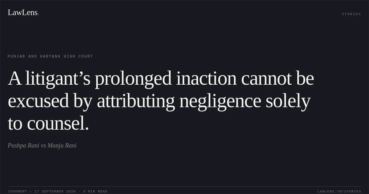 A litigant’s prolonged inaction cannot be excused by attributing negligence solely to counsel.. Pushpa Rani vs Manju Rani. Punjab and Haryana High Court. LawLens