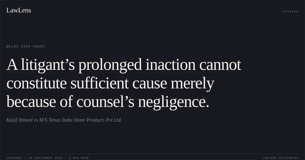 A litigant’s prolonged inaction cannot constitute sufficient cause merely because of counsel’s negligence.. Kasif Ahmed vs M/S Tenax India Stone Products Pvt Ltd.. Delhi High Court. LawLens