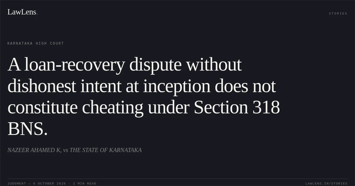 A loan-recovery dispute without dishonest intent at inception does not constitute cheating under Section 318 BNS.. NAZEER AHAMED K, vs THE STATE OF KARNATAKA. Karnataka High Court. LawLens