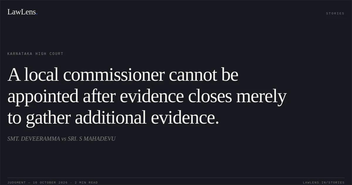 A local commissioner cannot be appointed after evidence closes merely to gather additional evidence.. SMT. DEVEERAMMA vs SRI. S MAHADEVU. Karnataka High Court. LawLens