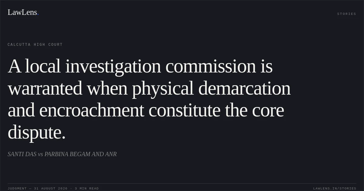 A local investigation commission is warranted when physical demarcation and encroachment constitute the core dispute.. SANTI DAS vs PARBINA BEGAM AND ANR. Calcutta High Court. LawLens