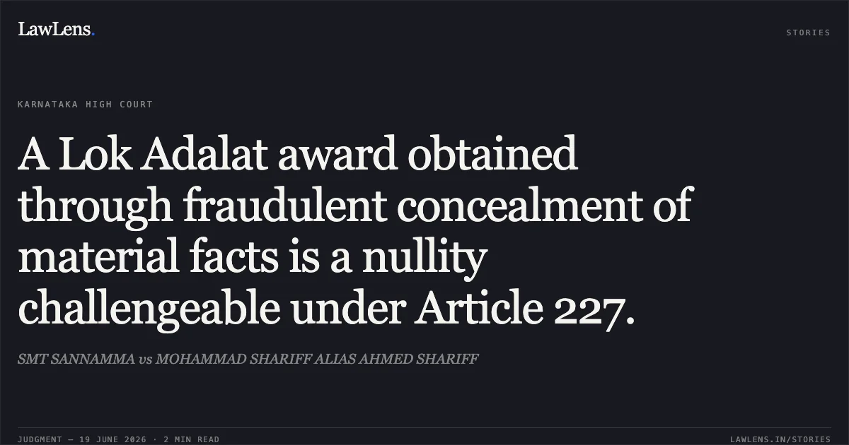 A Lok Adalat award obtained through fraudulent concealment of material facts is a nullity challengeable under Article 227.. SMT SANNAMMA vs MOHAMMAD SHARIFF ALIAS AHMED SHARIFF. Karnataka High Court. LawLens