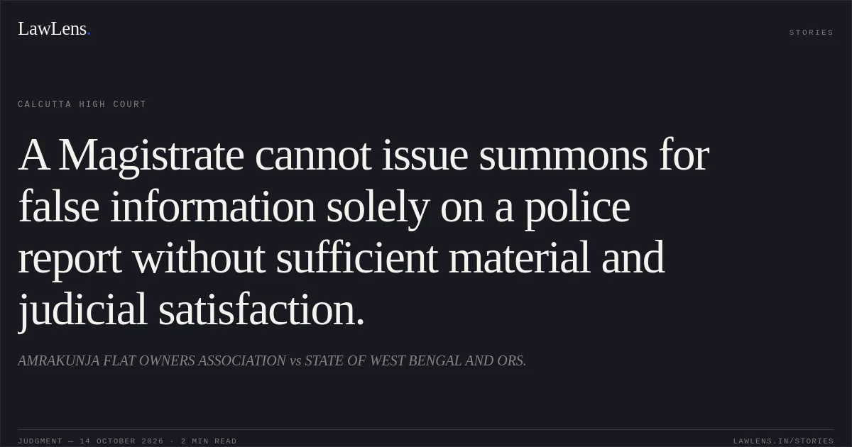 A Magistrate cannot issue summons for false information solely on a police report without sufficient material and judicial satisfaction.. AMRAKUNJA FLAT OWNERS ASSOCIATION vs STATE OF WEST BENGAL AND ORS.. Calcutta High Court. LawLens