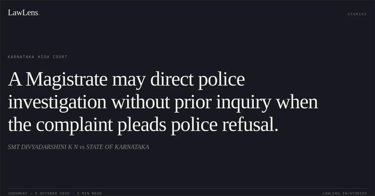 A Magistrate may direct police investigation without prior inquiry when the complaint pleads police refusal.. SMT DIVYADARSHINI K N vs STATE OF KARNATAKA. Karnataka High Court. LawLens