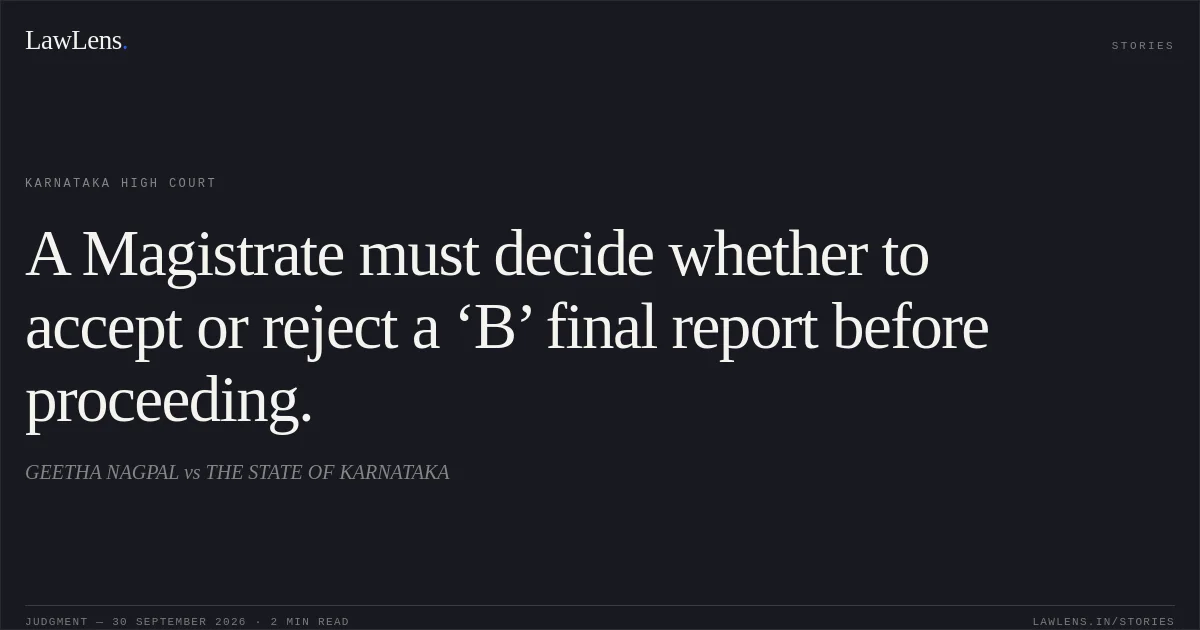 A Magistrate must decide whether to accept or reject a ‘B’ final report before proceeding.. GEETHA NAGPAL vs THE STATE OF KARNATAKA. Karnataka High Court. LawLens