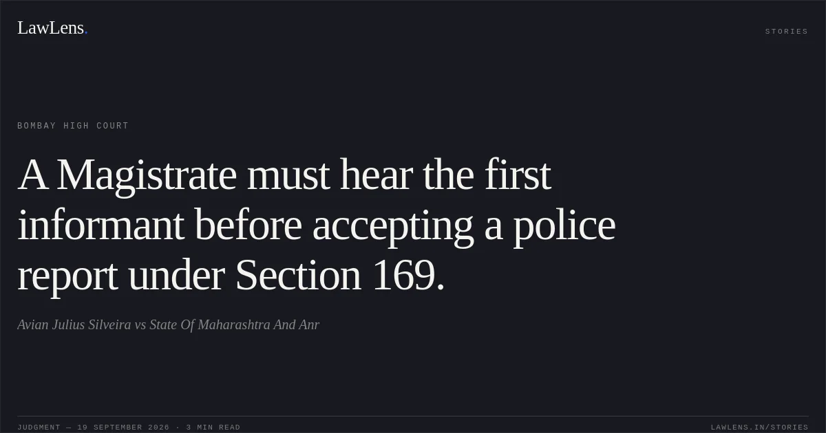 A Magistrate must hear the first informant before accepting a police report under Section 169.. Avian Julius Silveira vs State Of Maharashtra And Anr. Bombay High Court. LawLens