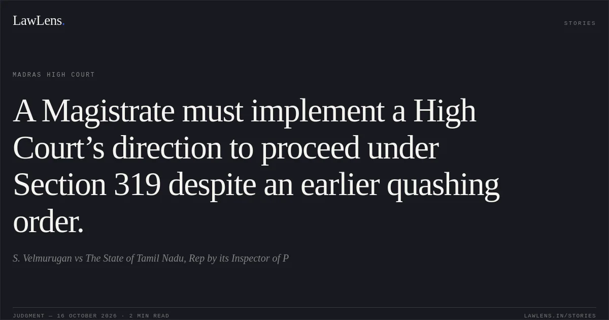 A Magistrate must implement a High Court’s direction to proceed under Section 319 despite an earlier quashing order.. S. Velmurugan vs The State of Tamil Nadu, Rep by its Inspector of P. Madras High Court. LawLens