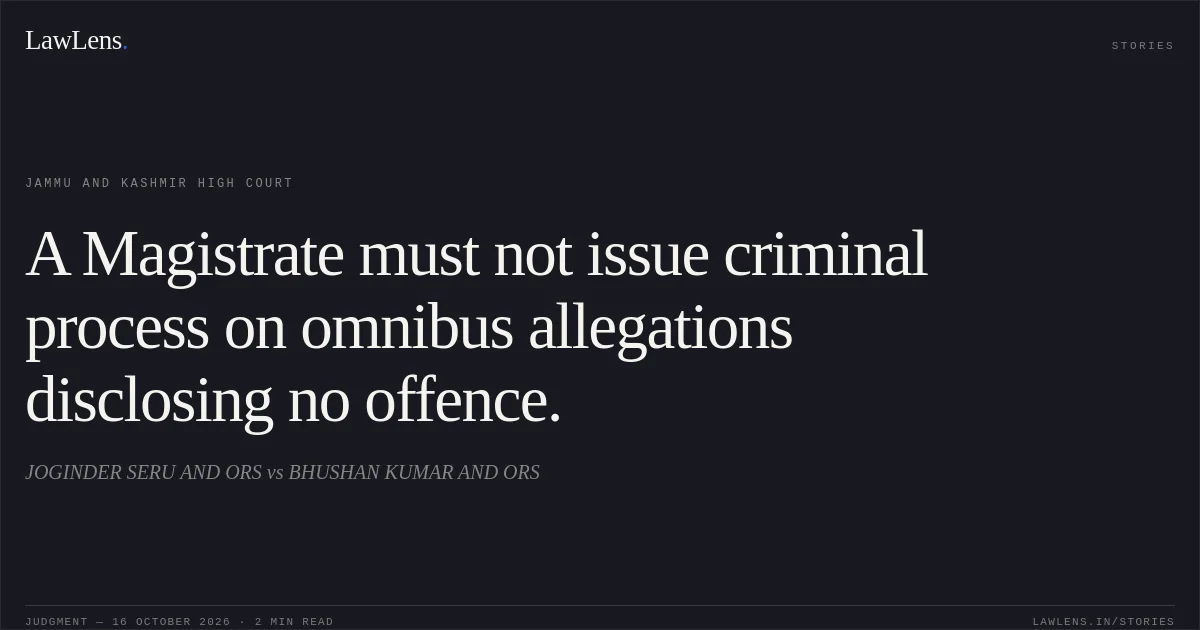 A Magistrate must not issue criminal process on omnibus allegations disclosing no offence.. JOGINDER SERU AND ORS vs BHUSHAN KUMAR AND ORS. Jammu and Kashmir High Court. LawLens