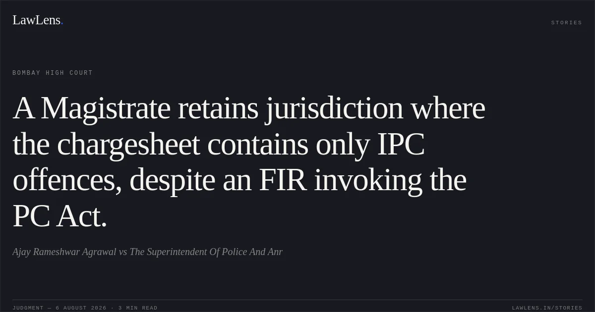 A Magistrate retains jurisdiction where the chargesheet contains only IPC offences, despite an FIR invoking the PC Act.. Ajay Rameshwar Agrawal vs The Superintendent Of Police And Anr. Bombay High Court. LawLens