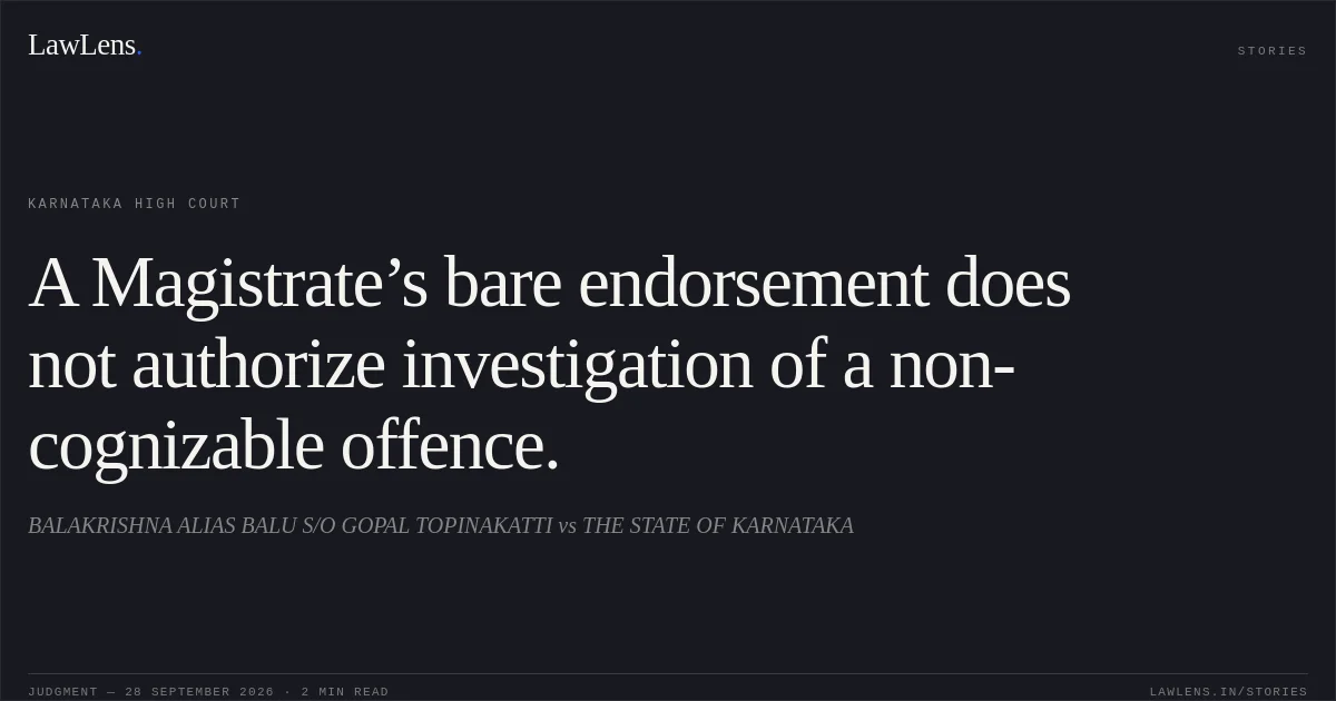 A Magistrate’s bare endorsement does not authorize investigation of a non-cognizable offence.. BALAKRISHNA ALIAS BALU S/O GOPAL TOPINAKATTI vs THE STATE OF KARNATAKA. Karnataka High Court. LawLens