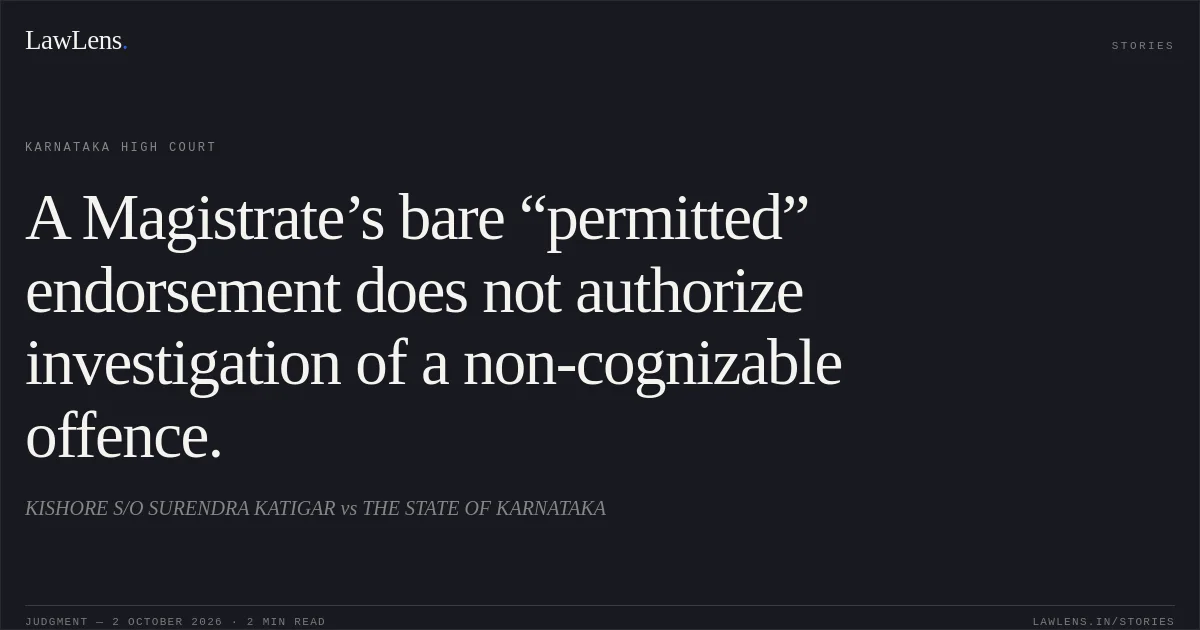 A Magistrate’s bare “permitted” endorsement does not authorize investigation of a non-cognizable offence.. KISHORE S/O SURENDRA KATIGAR vs THE STATE OF KARNATAKA. Karnataka High Court. LawLens
