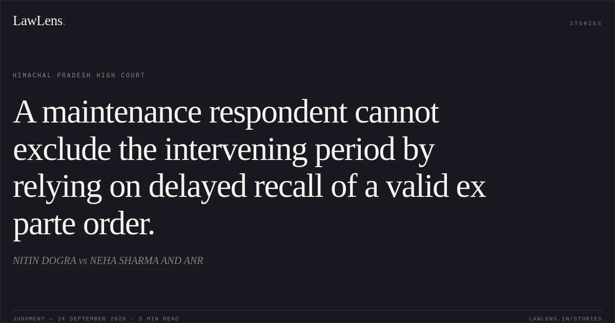 A maintenance respondent cannot exclude the intervening period by relying on delayed recall of a valid ex parte order.. NITIN DOGRA vs NEHA SHARMA AND ANR. Himachal Pradesh High Court. LawLens