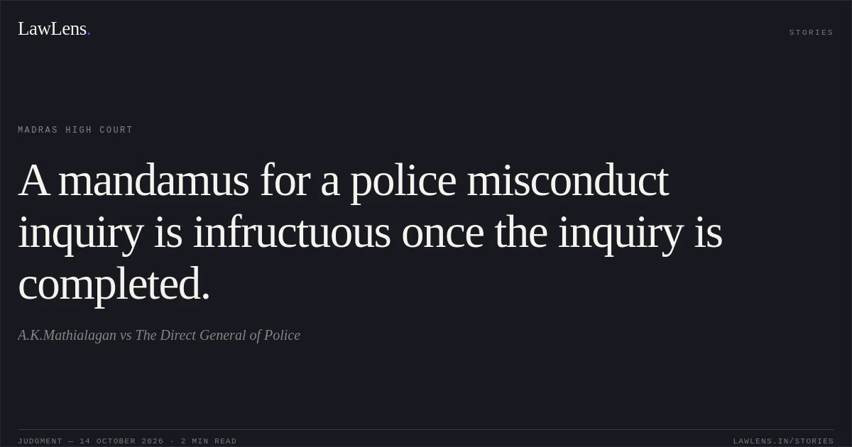 A mandamus for a police misconduct inquiry is infructuous once the inquiry is completed.. A.K.Mathialagan vs The Direct General of Police. Madras High Court. LawLens