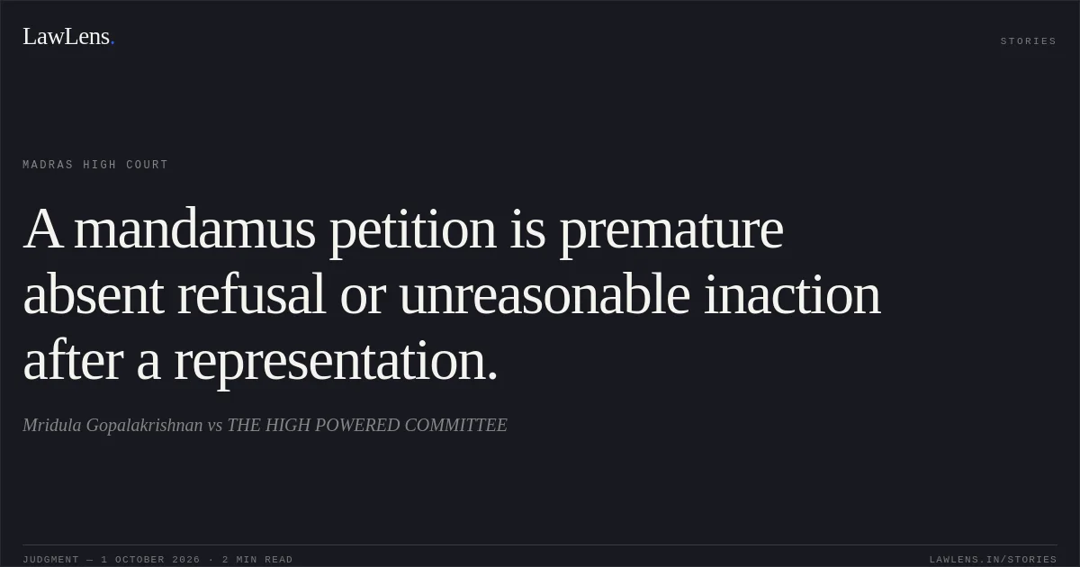 A mandamus petition is premature absent refusal or unreasonable inaction after a representation.. Mridula Gopalakrishnan vs THE HIGH POWERED COMMITTEE. Madras High Court. LawLens