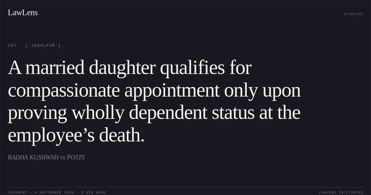 A married daughter qualifies for compassionate appointment only upon proving wholly dependent status at the employee’s death.. RADHA KUSHWAH vs POSTS. CAT - ['Jabalpur']. LawLens