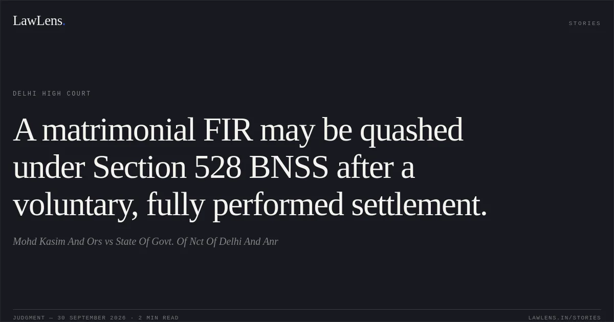 A matrimonial FIR may be quashed under Section 528 BNSS after a voluntary, fully performed settlement.. Mohd Kasim And Ors vs State Of Govt. Of Nct Of Delhi And Anr. Delhi High Court. LawLens