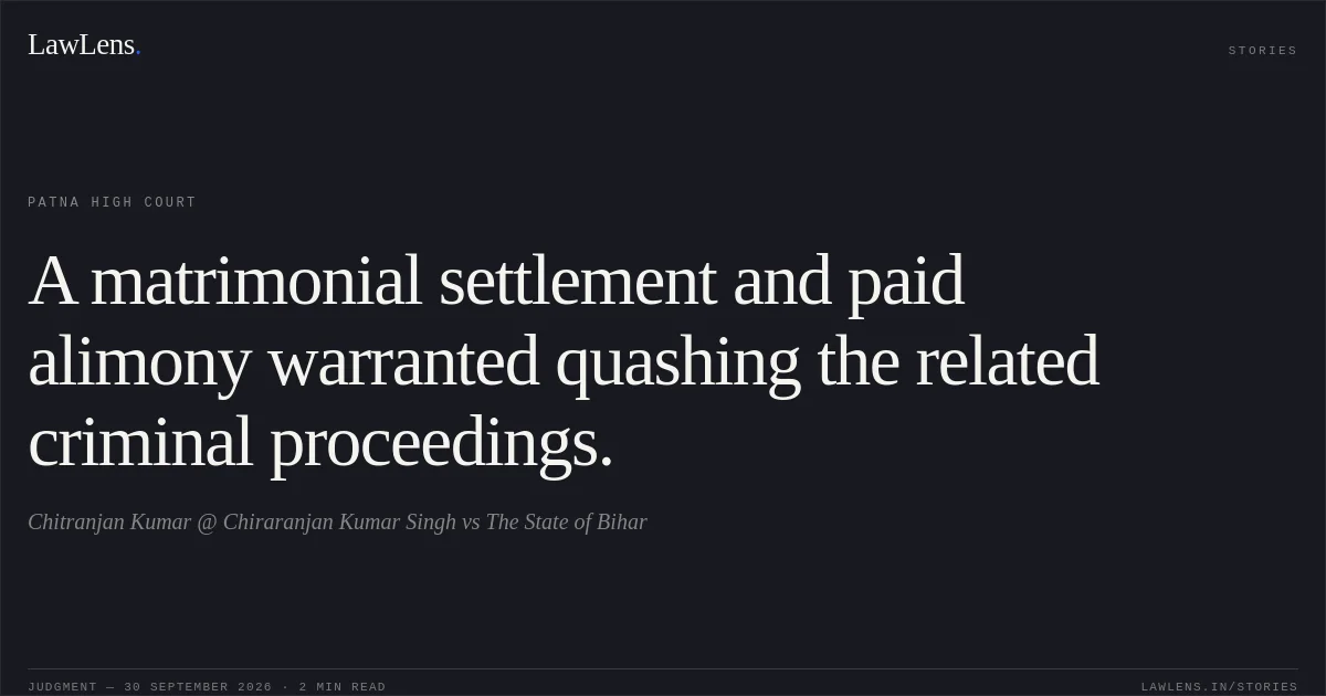 A matrimonial settlement and paid alimony warranted quashing the related criminal proceedings.. Chitranjan Kumar @ Chiraranjan Kumar Singh vs The State of Bihar. Patna High Court. LawLens