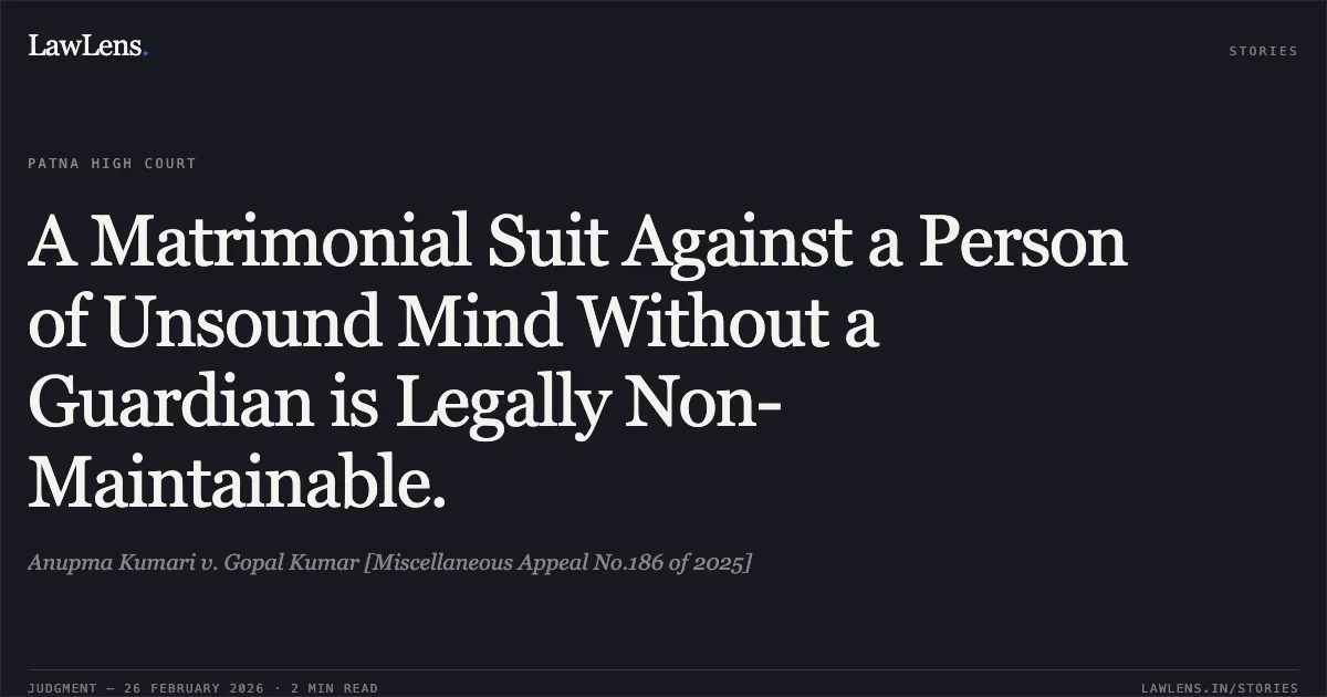 A Matrimonial Suit Against a Person of Unsound Mind Without a Guardian is Legally Non-Maintainable.. Anupma Kumari v. Gopal Kumar [Miscellaneous Appeal No.186 of 2025]. Patna High Court. LawLens