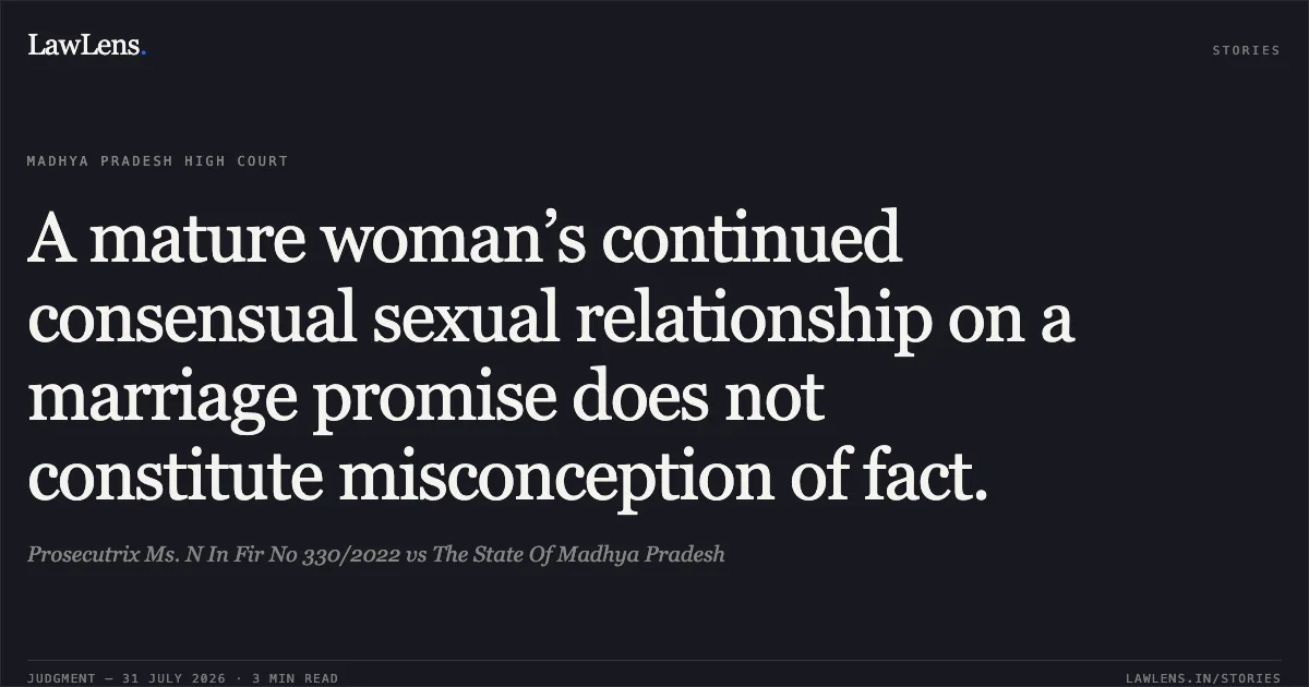 A mature woman’s continued consensual sexual relationship on a marriage promise does not constitute misconception of fact.. Prosecutrix Ms. N In Fir No 330/2022 vs The State Of Madhya Pradesh. Madhya Pradesh High Court. LawLens