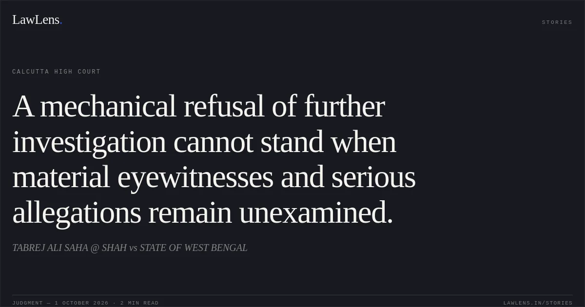 A mechanical refusal of further investigation cannot stand when material eyewitnesses and serious allegations remain unexamined.. TABREJ ALI SAHA @ SHAH vs STATE OF WEST BENGAL. Calcutta High Court. LawLens