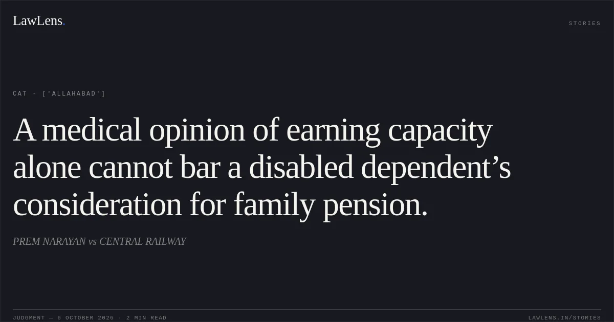 A medical opinion of earning capacity alone cannot bar a disabled dependent’s consideration for family pension.. PREM NARAYAN vs CENTRAL RAILWAY. CAT - ['Allahabad']. LawLens