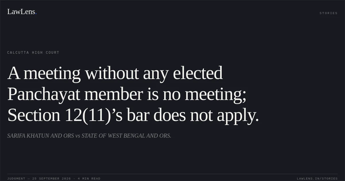 A meeting without any elected Panchayat member is no meeting; Section 12(11)’s bar does not apply.. SARIFA KHATUN AND ORS vs STATE OF WEST BENGAL AND ORS.. Calcutta High Court. LawLens