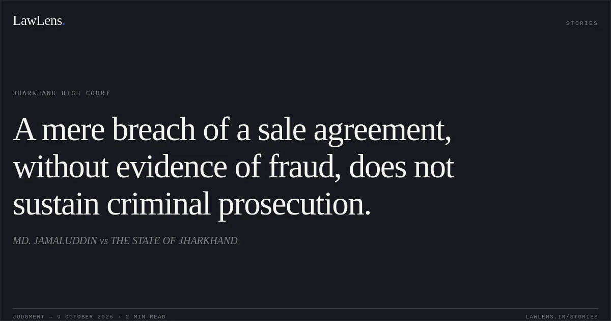 A mere breach of a sale agreement, without evidence of fraud, does not sustain criminal prosecution.. MD. JAMALUDDIN vs THE STATE OF JHARKHAND. Jharkhand High Court. LawLens