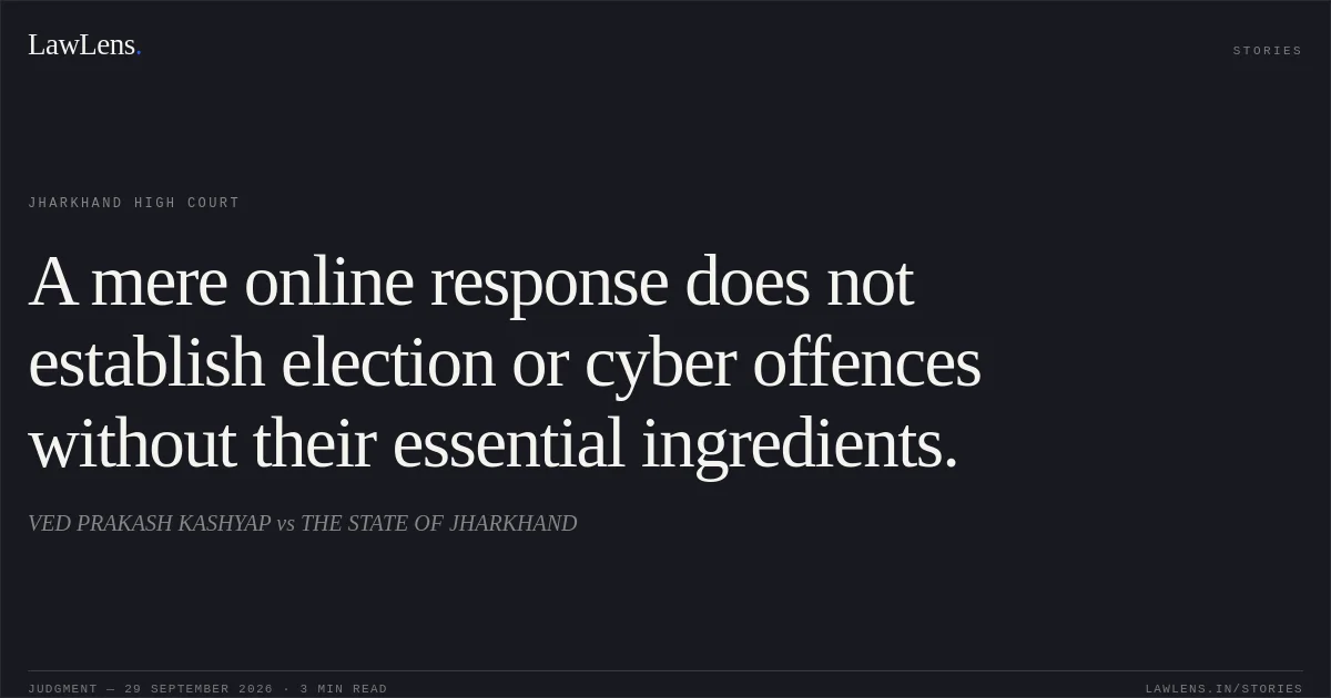 A mere online response does not establish election or cyber offences without their essential ingredients.. VED PRAKASH KASHYAP vs THE STATE OF JHARKHAND. Jharkhand High Court. LawLens