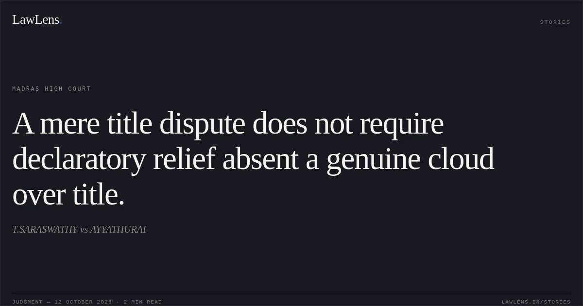 A mere title dispute does not require declaratory relief absent a genuine cloud over title.. T.SARASWATHY vs AYYATHURAI. Madras High Court. LawLens