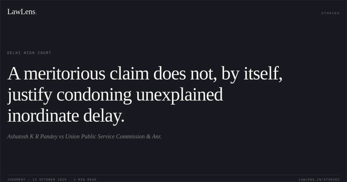 A meritorious claim does not, by itself, justify condoning unexplained inordinate delay.. Ashutosh K R Pandey vs Union Public Service Commission  & Anr.. Delhi High Court. LawLens