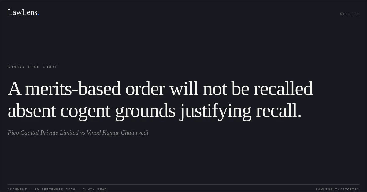 A merits-based order will not be recalled absent cogent grounds justifying recall.. Pico Capital Private Limited vs Vinod Kumar Chaturvedi. Bombay High Court. LawLens