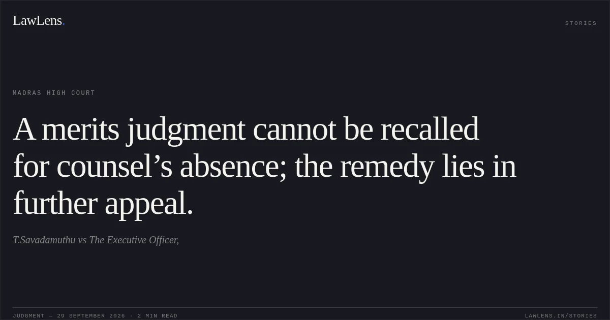 A merits judgment cannot be recalled for counsel’s absence; the remedy lies in further appeal.. T.Savadamuthu vs The Executive Officer,. Madras High Court. LawLens