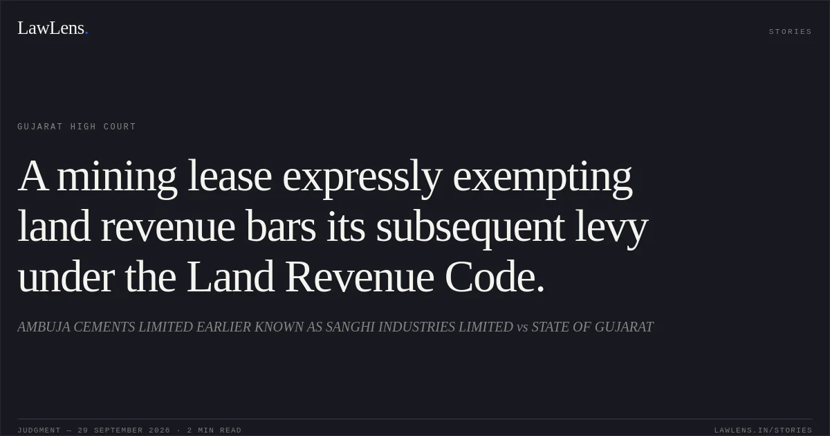 A mining lease expressly exempting land revenue bars its subsequent levy under the Land Revenue Code.. AMBUJA CEMENTS LIMITED EARLIER KNOWN AS SANGHI INDUSTRIES LIMITED vs STATE OF GUJARAT. Gujarat High Court. LawLens