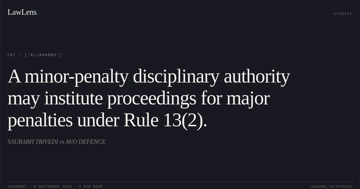 A minor-penalty disciplinary authority may institute proceedings for major penalties under Rule 13(2).. SAURABH TRIVEDI vs M/O DEFENCE. CAT - ['Allahabad']. LawLens